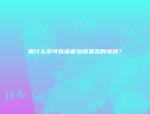 喝什么茶可以缓解急躁易怒的情绪？