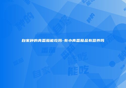 自家种的青番茄能吃吗-有小青番茄品有营养吗