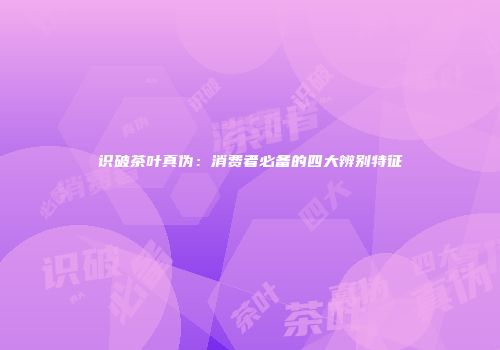 识破茶叶真伪：消费者必备的四大辨别特征