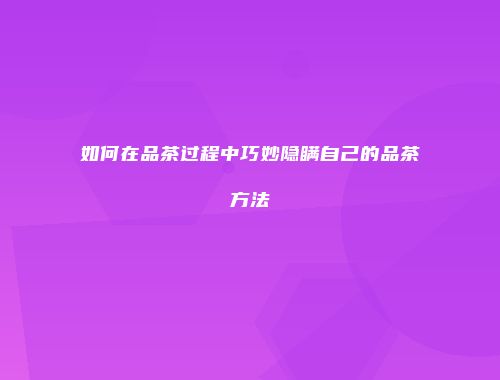 如何在品茶过程中巧妙隐瞒自己的品茶方法