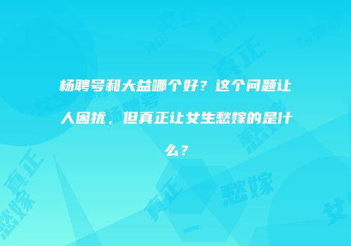 杨聘号和大益哪个好？这个问题让人困扰，但真正让女生愁嫁的是什么？