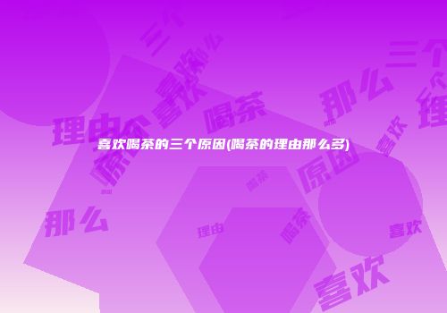喜欢喝茶的三个原因(喝茶的理由那么多)