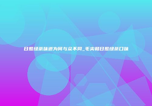 日照绿茶味道为何与众不同_毛尖和日照绿茶口味