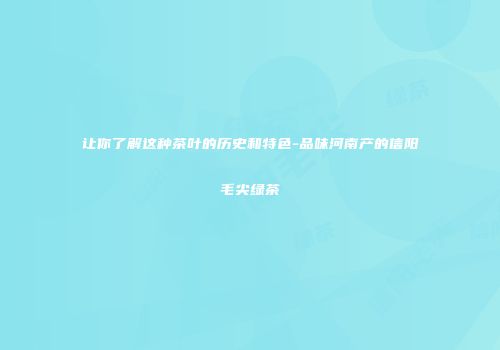 让你了解这种茶叶的历史和特色-品味河南产的信阳毛尖绿茶