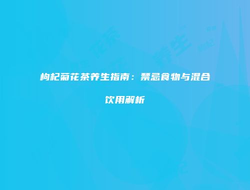 枸杞菊花茶养生指南：禁忌食物与混合饮用解析