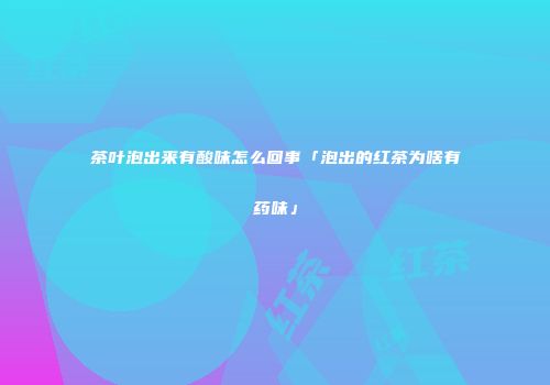 茶叶泡出来有酸味怎么回事「泡出的红茶为啥有药味」