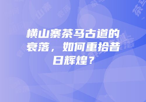 横山寨茶马古道的衰落，如何重拾昔日辉煌？
