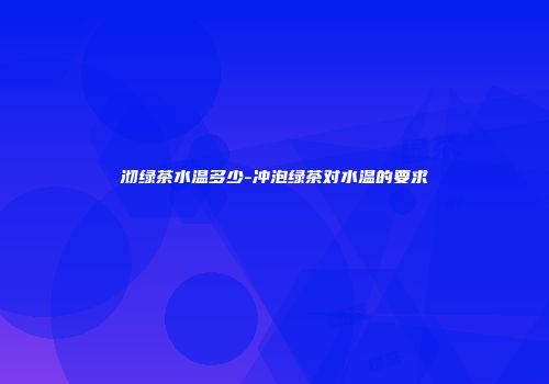 沏绿茶水温多少-冲泡绿茶对水温的要求