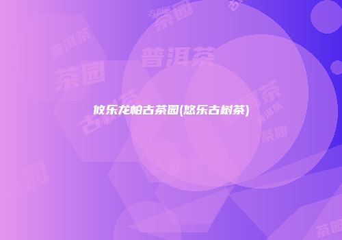 攸乐龙帕古茶园(悠乐古树茶)