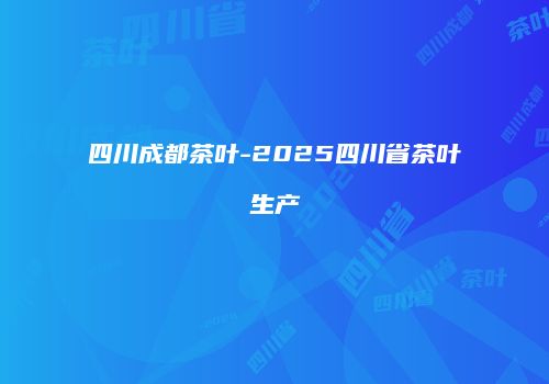 四川成都茶叶-2025四川省茶叶生产