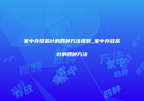 家中存放茶叶的四种方法视频_家中存放茶叶的四种方法