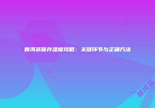 普洱茶保存湿度攻略：关键环节与正确方法