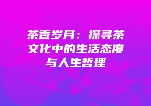 茶香岁月：探寻茶文化中的生活态度与人生哲理
