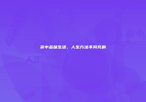 茶中品味生活，人生方法不同凡响