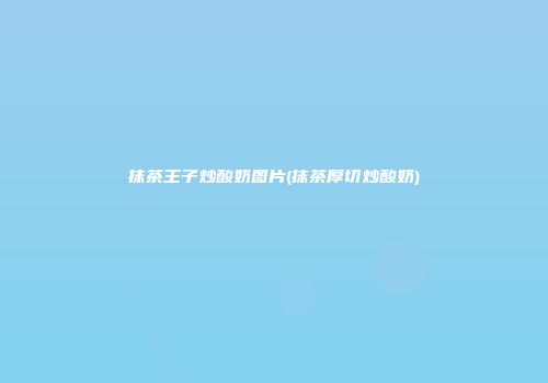 抹茶王子炒酸奶图片(抹茶厚切炒酸奶)