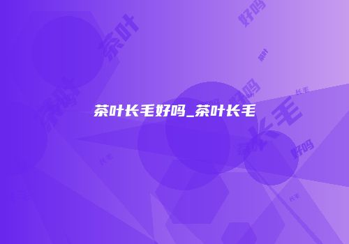 茶叶长毛好吗_茶叶长毛