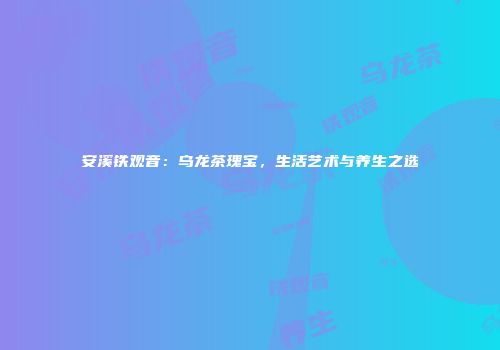 安溪铁观音：乌龙茶瑰宝，生活艺术与养生之选