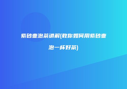 紫砂壶泡茶讲解(教你如何用紫砂壶泡一杯好茶)