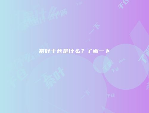 茶叶干仓是什么？了解一下