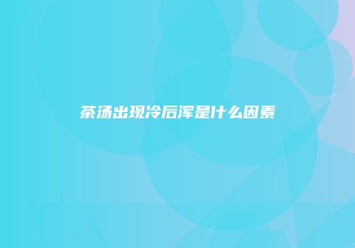茶汤出现冷后浑是什么因素