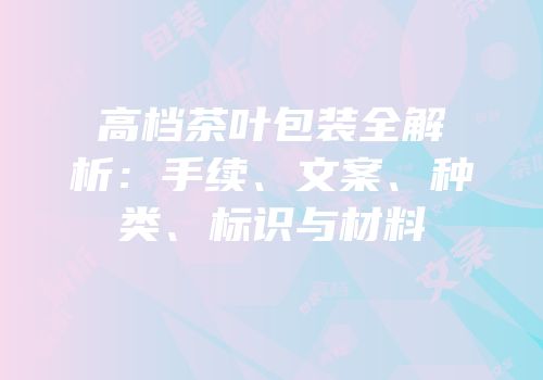 高档茶叶包装全解析：手续、文案、种类、标识与材料