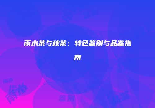 雨水茶与秋茶：特色鉴别与品鉴指南