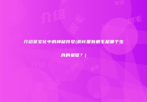 介绍茶文化中的神秘符号(茶叶里有根毛是哪个生肖的象征？)