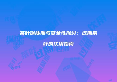 茶叶保质期与安全性探讨：过期茶叶的饮用指南