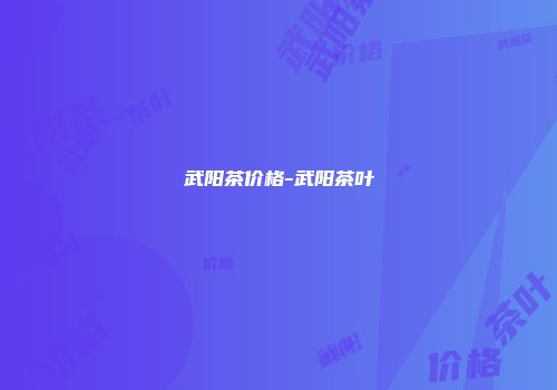 武阳茶价格-武阳茶叶