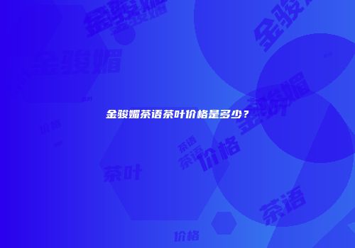 金骏媚茶语茶叶价格是多少？