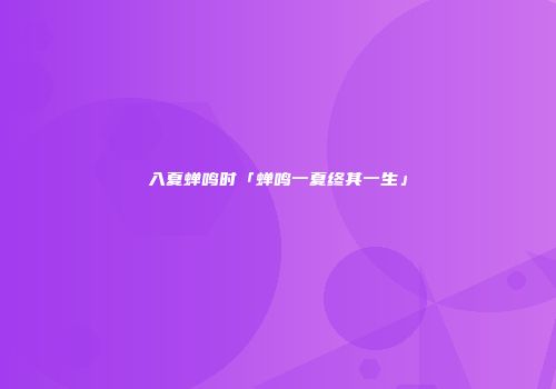 入夏蝉鸣时「蝉鸣一夏终其一生」