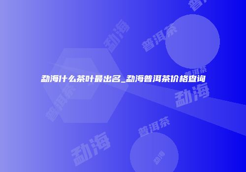勐海什么茶叶最出名_勐海普洱茶价格查询