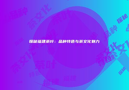 探秘福建茶叶：品种特色与茶文化魅力