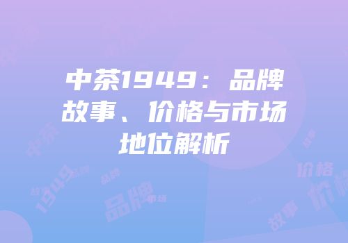 中茶1949：品牌故事、价格与市场地位解析