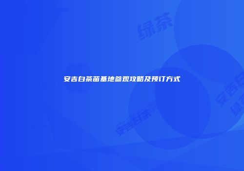 安吉白茶苗基地参观攻略及预订方式