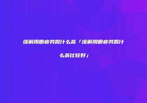 缓解用眼疲劳喝什么茶「缓解用眼疲劳喝什么茶比较好」