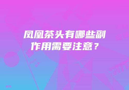 凤凰茶头有哪些副作用需要注意？