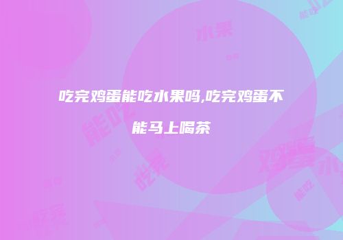 吃完鸡蛋能吃水果吗,吃完鸡蛋不能马上喝茶