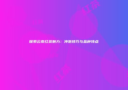 探索云南红茶魅力：冲泡技巧与品种特点
