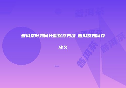 普洱茶叶如何长期保存方法-普洱茶如何存放久