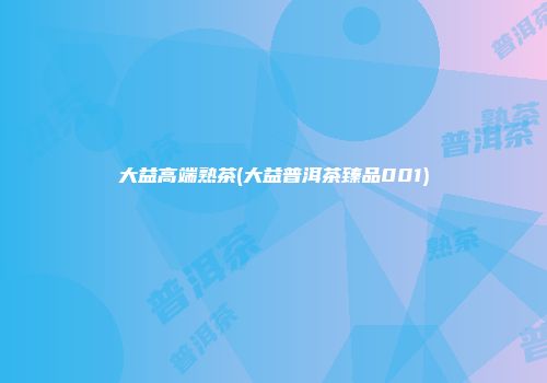 大益高端熟茶(大益普洱茶臻品001)