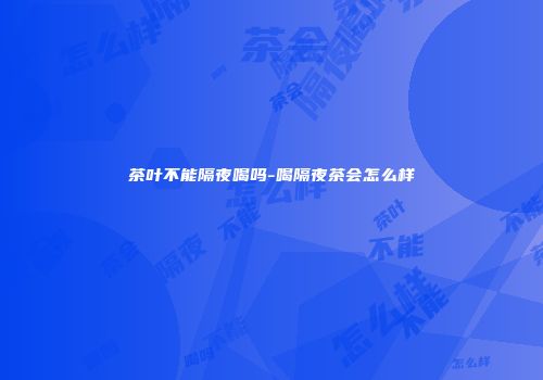 茶叶不能隔夜喝吗-喝隔夜茶会怎么样