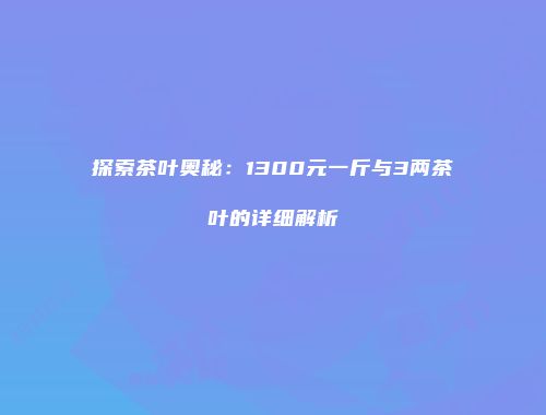 探索茶叶奥秘：1300元一斤与3两茶叶的详细解析