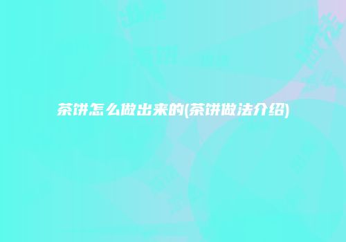 茶饼怎么做出来的(茶饼做法介绍)