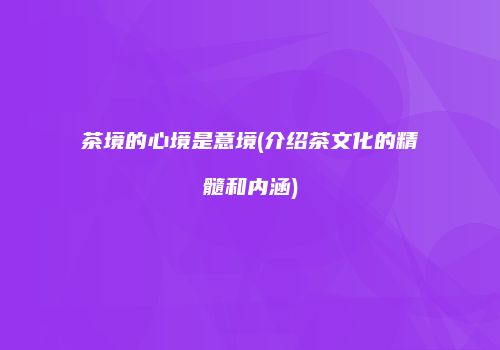 茶境的心境是意境(介绍茶文化的精髓和内涵)