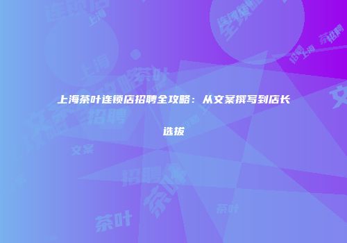 上海茶叶连锁店招聘全攻略：从文案撰写到店长选拔