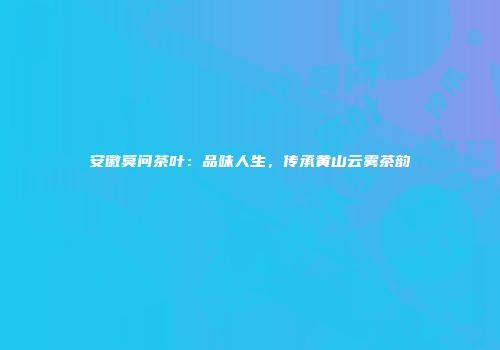 安徽莫问茶叶：品味人生，传承黄山云雾茶韵