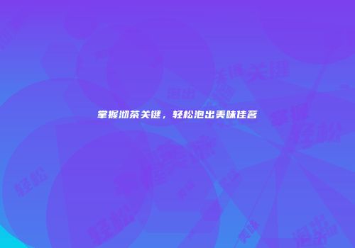 掌握沏茶关键，轻松泡出美味佳茗
