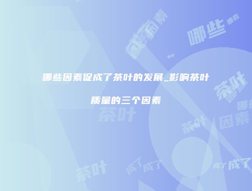 哪些因素促成了茶叶的发展_影响茶叶质量的三个因素