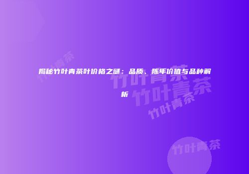 揭秘竹叶青茶叶价格之谜：品质、陈年价值与品种解析